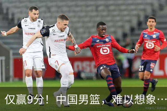 仅赢9分！中国男篮，难以想象……