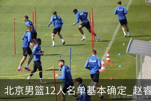 北京男篮12人名单基本确定 赵睿携手三外援 李楠打造全新争冠体系